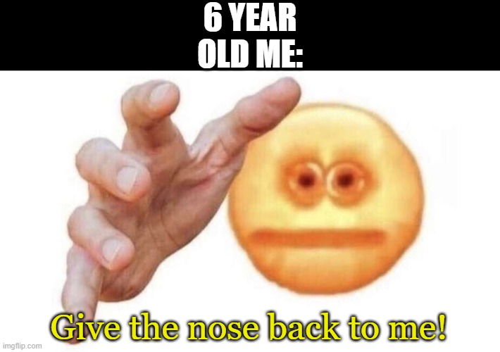 give it to me emoji | 6 YEAR OLD ME: Give the nose back to me! | image tagged in give it to me emoji | made w/ Imgflip meme maker