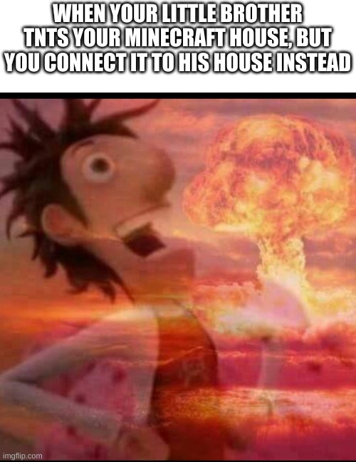 MushroomCloudy | WHEN YOUR LITTLE BROTHER TNTS YOUR MINECRAFT HOUSE, BUT YOU CONNECT IT TO HIS HOUSE INSTEAD | image tagged in mushroomcloudy | made w/ Imgflip meme maker