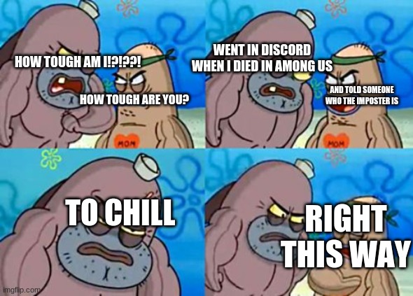 idk | WENT IN DISCORD WHEN I DIED IN AMONG US; HOW TOUGH AM I!?!??! AND TOLD SOMEONE WHO THE IMPOSTER IS; HOW TOUGH ARE YOU? TO CHILL; RIGHT THIS WAY | image tagged in memes,how tough are you | made w/ Imgflip meme maker