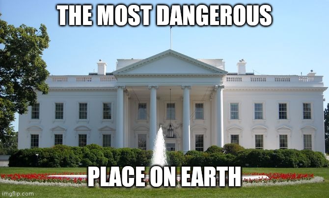 White House | THE MOST DANGEROUS; PLACE ON EARTH | image tagged in white house,covid-19,donald trump | made w/ Imgflip meme maker