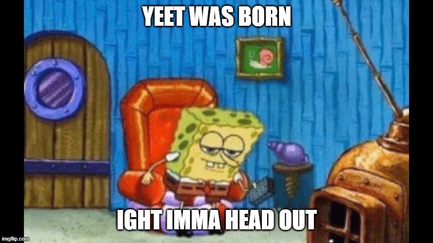 Ight Imma Head Out Template | YEET WAS BORN; IGHT IMMA HEAD OUT | image tagged in ight imma head out template | made w/ Imgflip meme maker