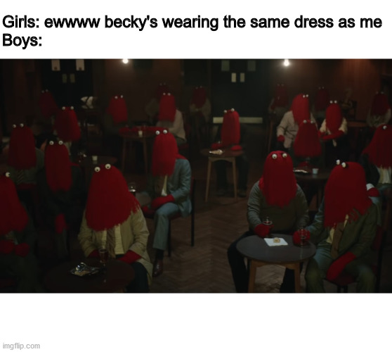 Girls: ewwww becky's wearing the same dress as me
Boys: | image tagged in memes | made w/ Imgflip meme maker