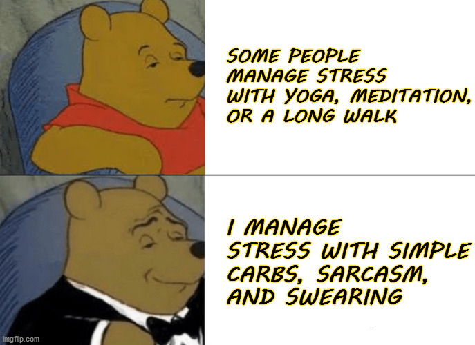 Stress management | SOME PEOPLE MANAGE STRESS WITH YOGA, MEDITATION, OR A LONG WALK; I MANAGE STRESS WITH SIMPLE CARBS, SARCASM, AND SWEARING | image tagged in memes,tuxedo winnie the pooh | made w/ Imgflip meme maker