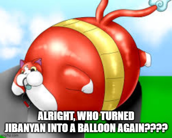 ALRIGHT, WHO TURNED JIBANYAN INTO A BALLOON AGAIN???? | image tagged in balloon,jibanyan | made w/ Imgflip meme maker