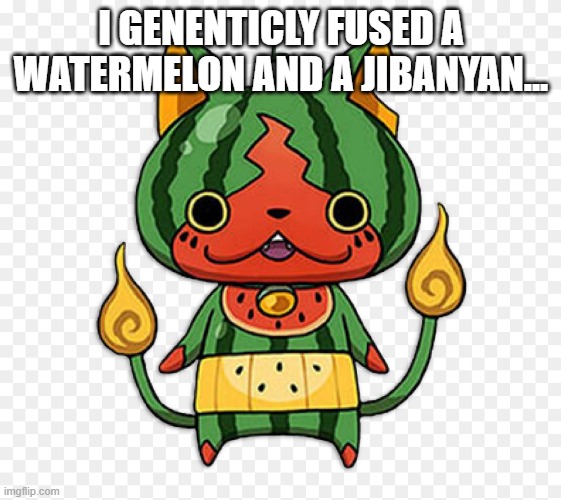 ... | I GENENTICLY FUSED A WATERMELON AND A JIBANYAN... | image tagged in watermelon,jibanyan,watermelonyan | made w/ Imgflip meme maker