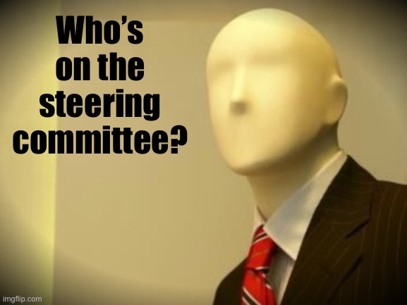 Wouldn’t you like to know? | Who’s on the steering committee? | image tagged in faceless bureaucrat | made w/ Imgflip meme maker