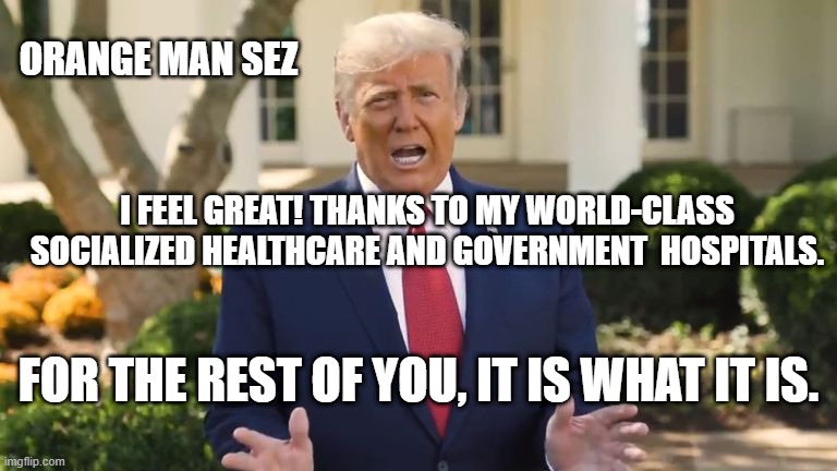 Trump Orange Man Sez | ORANGE MAN SEZ; I FEEL GREAT! THANKS TO MY WORLD-CLASS SOCIALIZED HEALTHCARE AND GOVERNMENT  HOSPITALS. FOR THE REST OF YOU, IT IS WHAT IT IS. | image tagged in political meme | made w/ Imgflip meme maker