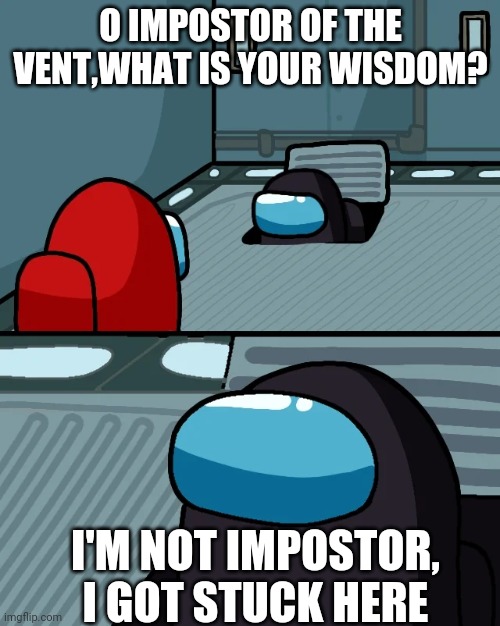 impostor of the vent | O IMPOSTOR OF THE VENT,WHAT IS YOUR WISDOM? I'M NOT IMPOSTOR, I GOT STUCK HERE | image tagged in impostor of the vent | made w/ Imgflip meme maker