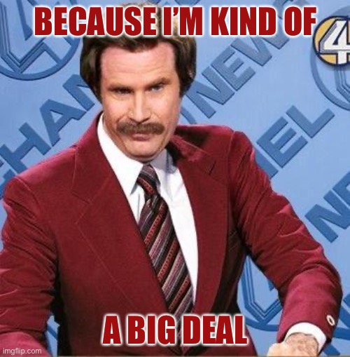 Ron Burgundy | BECAUSE I’M KIND OF A BIG DEAL | image tagged in ron burgundy | made w/ Imgflip meme maker