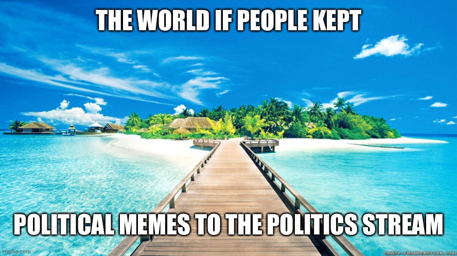 paradise | THE WORLD IF PEOPLE KEPT; POLITICAL MEMES TO THE POLITICS STREAM | image tagged in paradise | made w/ Imgflip meme maker