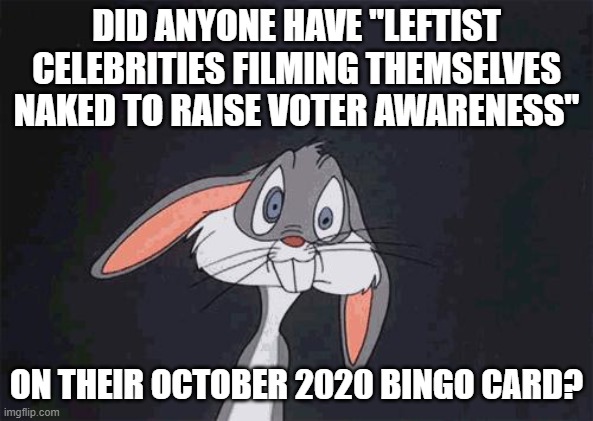Can't unsee. CAN'T UNSEE!!!!!! | DID ANYONE HAVE "LEFTIST CELEBRITIES FILMING THEMSELVES NAKED TO RAISE VOTER AWARENESS"; ON THEIR OCTOBER 2020 BINGO CARD? | image tagged in bugs bunny crazy face | made w/ Imgflip meme maker