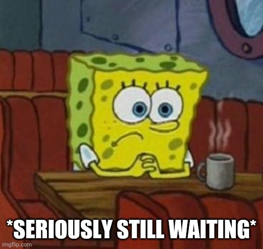 Lonely Spongebob | *SERIOUSLY STILL WAITING* | image tagged in lonely spongebob | made w/ Imgflip meme maker