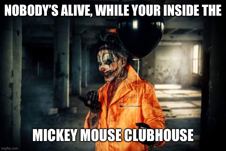 w | NOBODY’S ALIVE, WHILE YOUR INSIDE THE MICKEY MOUSE CLUBHOUSE | image tagged in evil bloodstained clown | made w/ Imgflip meme maker