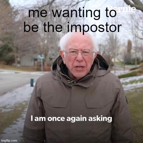 what every wants | me wanting to be the impostor | image tagged in memes,bernie i am once again asking for your support | made w/ Imgflip meme maker