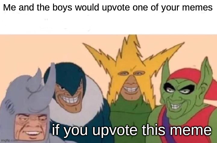 Me And The Boys | Me and the boys would upvote one of your memes; if you upvote this meme | image tagged in memes,me and the boys | made w/ Imgflip meme maker