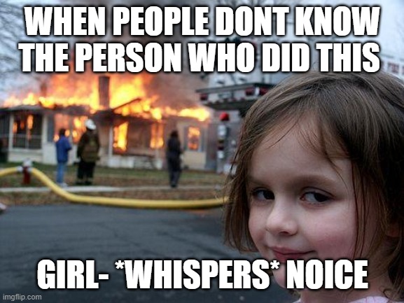 Disaster Girl | WHEN PEOPLE DONT KNOW THE PERSON WHO DID THIS; GIRL- *WHISPERS* NOICE | image tagged in memes,disaster girl | made w/ Imgflip meme maker