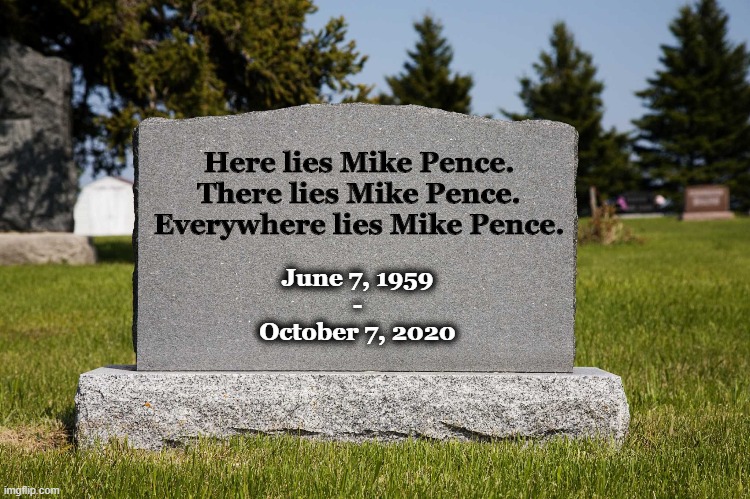 Truth Kills Pence in VP Debate | Here lies Mike Pence.
There lies Mike Pence.
Everywhere lies Mike Pence. June 7, 1959
-
October 7, 2020 | image tagged in mike pence,pence,debate,vp debate,vice president,vice presidential debate | made w/ Imgflip meme maker
