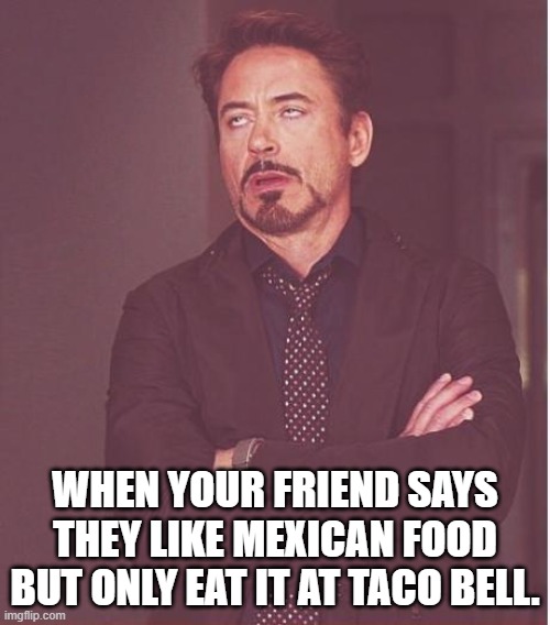 What about more authentic restaurants? | WHEN YOUR FRIEND SAYS THEY LIKE MEXICAN FOOD BUT ONLY EAT IT AT TACO BELL; WHEN YOUR FRIEND SAYS THEY LIKE MEXICAN FOOD BUT ONLY EAT IT AT TACO BELL. | image tagged in memes,face you make robert downey jr,taco bell,mexican food | made w/ Imgflip meme maker