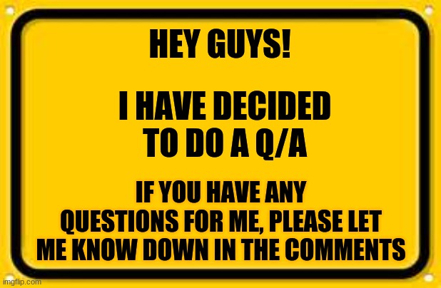 Q/A TIME!!!! :) | HEY GUYS! I HAVE DECIDED TO DO A Q/A; IF YOU HAVE ANY QUESTIONS FOR ME, PLEASE LET ME KNOW DOWN IN THE COMMENTS | image tagged in memes,blank yellow sign,questions,answers,x_icefire_x | made w/ Imgflip meme maker