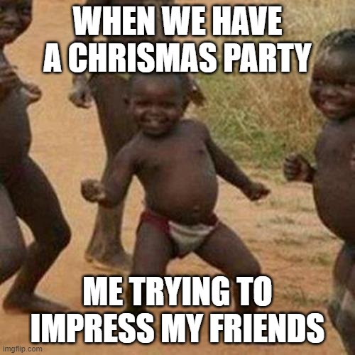 Third World Success Kid | WHEN WE HAVE A CHRISMAS PARTY; ME TRYING TO IMPRESS MY FRIENDS | image tagged in memes,third world success kid | made w/ Imgflip meme maker
