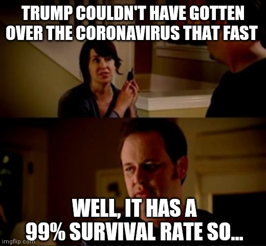 I get the feeling we need to reteach statistics | TRUMP COULDN'T HAVE GOTTEN OVER THE CORONAVIRUS THAT FAST; WELL, IT HAS A 99% SURVIVAL RATE SO... | image tagged in jake from state farm | made w/ Imgflip meme maker