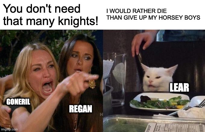 Woman Yelling At Cat Meme | You don't need that many knights! I WOULD RATHER DIE THAN GIVE UP MY HORSEY BOYS; LEAR; GONERIL; REGAN | image tagged in memes,woman yelling at cat | made w/ Imgflip meme maker