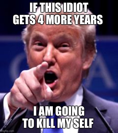 Trump Trademark | IF THIS IDIOT GETS 4 MORE YEARS; I AM GOING TO KILL MY SELF | image tagged in trump trademark | made w/ Imgflip meme maker