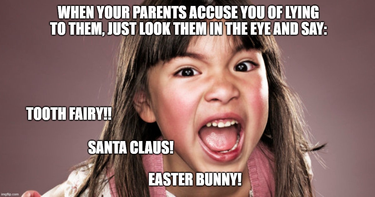 Being a parent can be hard: especially if your child is a critical thinker | WHEN YOUR PARENTS ACCUSE YOU OF LYING TO THEM, JUST LOOK THEM IN THE EYE AND SAY:; TOOTH FAIRY!! SANTA CLAUS! EASTER BUNNY! | image tagged in children,lying,parenting | made w/ Imgflip meme maker