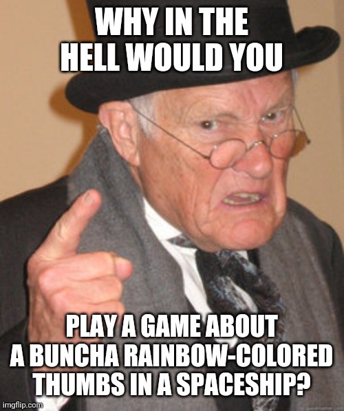 a buncha thumbs | WHY IN THE HELL WOULD YOU; PLAY A GAME ABOUT A BUNCHA RAINBOW-COLORED THUMBS IN A SPACESHIP? | image tagged in memes,back in my day | made w/ Imgflip meme maker