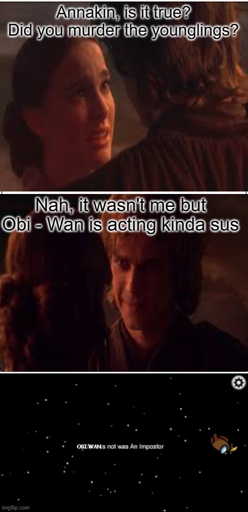 Hmm Obi Wan is acting kinda sus... | Annakin, is it true?
Did you murder the younglings? Nah, it wasn't me but Obi - Wan is acting kinda sus; OBI WAN | image tagged in memes,blank comic panel 1x2,star wars prequels,among us | made w/ Imgflip meme maker
