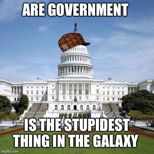 Scumbag Government | ARE GOVERNMENT; IS THE STUPIDEST THING IN THE GALAXY | image tagged in scumbag government | made w/ Imgflip meme maker