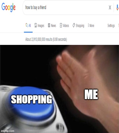 *Loneliness noises* | ME; SHOPPING | image tagged in memes,blank nut button | made w/ Imgflip meme maker