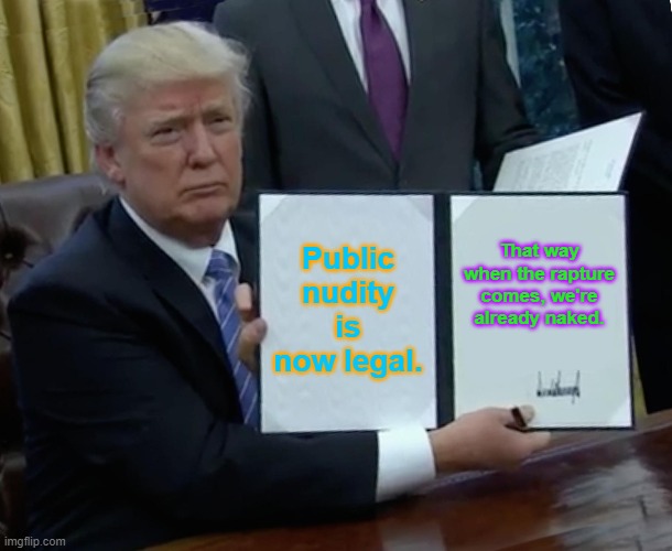Trump Bill Signing | Public nudity is now legal. That way when the rapture comes, we're already naked. | image tagged in memes,trump bill signing | made w/ Imgflip meme maker