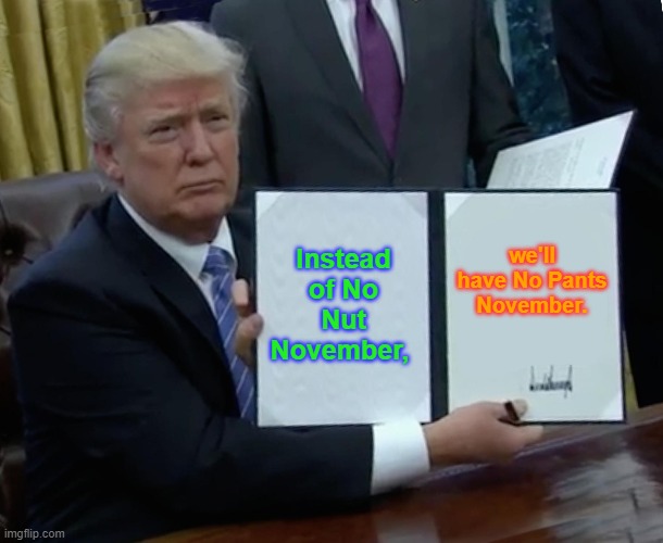 Trump Bill Signing | Instead of No Nut November, we'll have No Pants November. | image tagged in memes,trump bill signing | made w/ Imgflip meme maker