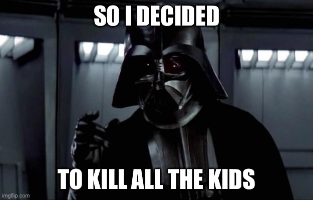 Darth Vader | SO I DECIDED TO KILL ALL THE KIDS | image tagged in darth vader | made w/ Imgflip meme maker