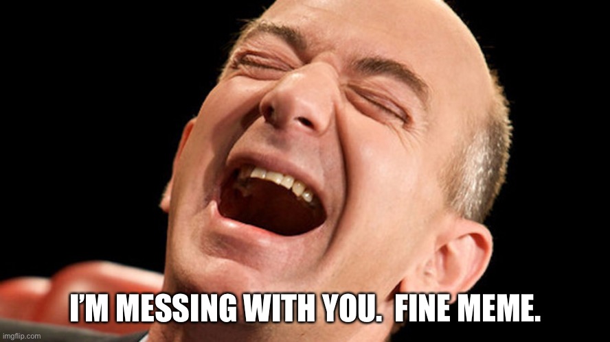 Jeff Bezos laughing hysterically | I’M MESSING WITH YOU.  FINE MEME. | image tagged in jeff bezos laughing hysterically | made w/ Imgflip meme maker