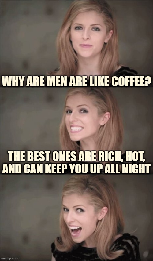 I'll take a Ristretto (✿◠‿◠) | WHY ARE MEN ARE LIKE COFFEE? THE BEST ONES ARE RICH, HOT, AND CAN KEEP YOU UP ALL NIGHT | image tagged in memes,bad pun anna kendrick | made w/ Imgflip meme maker