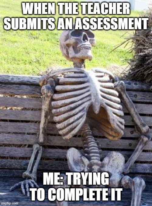 Waiting Skeleton | WHEN THE TEACHER SUBMITS AN ASSESSMENT; ME: TRYING TO COMPLETE IT | image tagged in memes,waiting skeleton | made w/ Imgflip meme maker