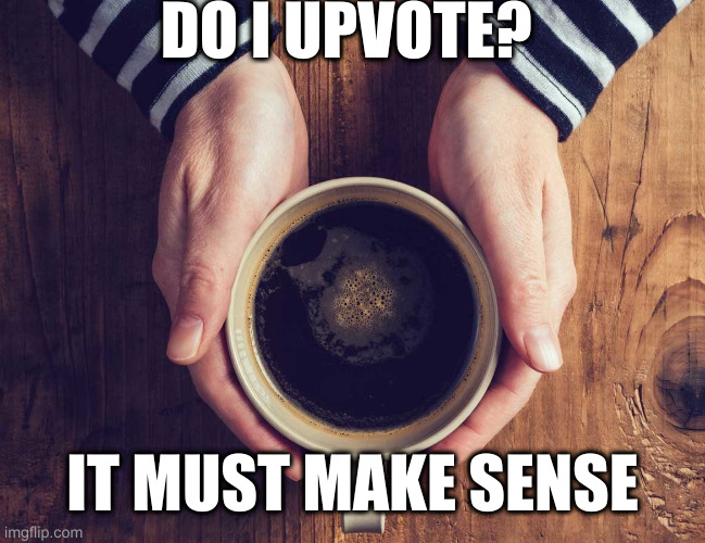 coffee | DO I UPVOTE? IT MUST MAKE SENSE | image tagged in coffee | made w/ Imgflip meme maker