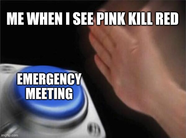 Among Us | ME WHEN I SEE PINK KILL RED; EMERGENCY MEETING | image tagged in memes,blank nut button | made w/ Imgflip meme maker