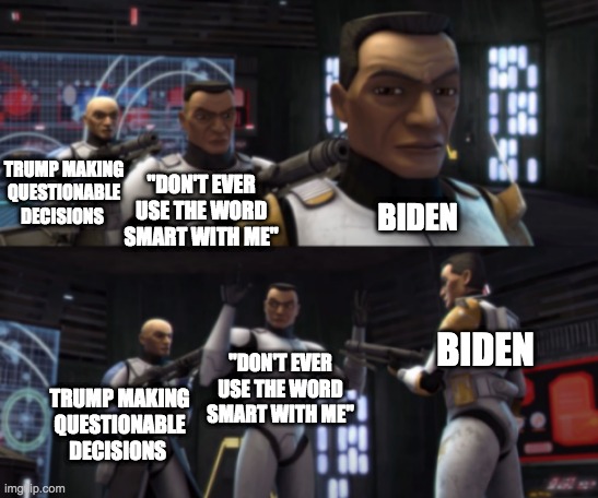 clone wars guns pointing | "DON'T EVER USE THE WORD SMART WITH ME"; TRUMP MAKING QUESTIONABLE DECISIONS; BIDEN; BIDEN; "DON'T EVER USE THE WORD SMART WITH ME"; TRUMP MAKING QUESTIONABLE DECISIONS | image tagged in clone wars guns pointing,don't ever use the word smart on me | made w/ Imgflip meme maker