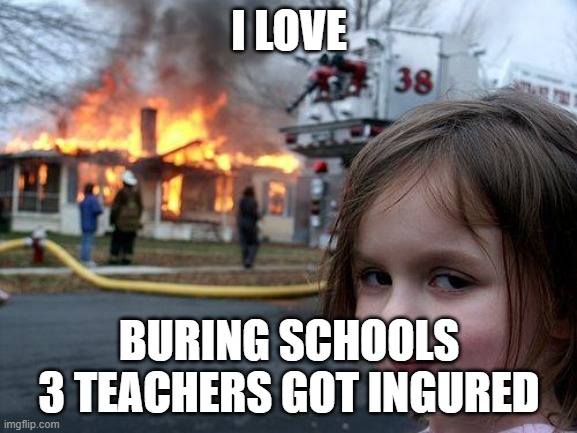 Disaster Girl Meme | I LOVE; BURING SCHOOLS
3 TEACHERS GOT INGURED | image tagged in memes,disaster girl | made w/ Imgflip meme maker