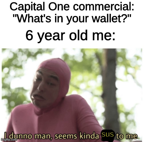 Idk man seems kinda gay | Capital One commercial: "What's in your wallet?"; 6 year old me:; sus | image tagged in idk man seems kinda gay | made w/ Imgflip meme maker