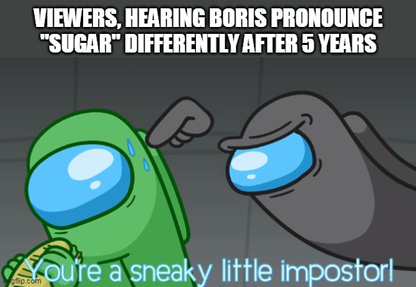 You're a sneaky little imposter | VIEWERS, HEARING BORIS PRONOUNCE "SUGAR" DIFFERENTLY AFTER 5 YEARS | image tagged in you're a sneaky little imposter | made w/ Imgflip meme maker