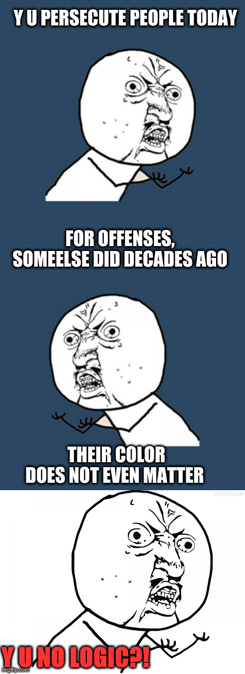 y u no logic | Y U PERSECUTE PEOPLE TODAY; FOR OFFENSES, SOMEELSE DID DECADES AGO; THEIR COLOR DOES NOT EVEN MATTER; Y U NO LOGIC?! | image tagged in memes,y u no,yu no pt | made w/ Imgflip meme maker