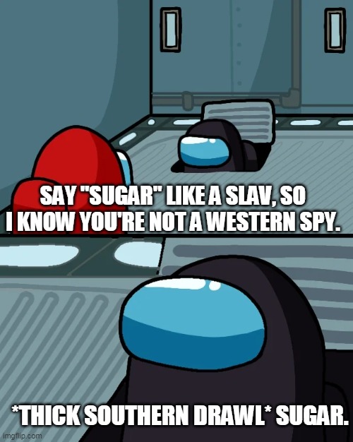 Iiiiiiiiiiiiiiiiiiiiiiiiiiiis Imposter! | SAY "SUGAR" LIKE A SLAV, SO I KNOW YOU'RE NOT A WESTERN SPY. *THICK SOUTHERN DRAWL* SUGAR. | image tagged in impostor of the vent | made w/ Imgflip meme maker