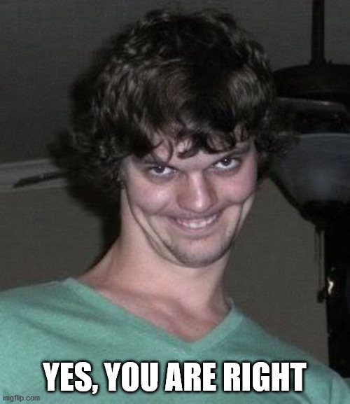 Creepy guy  | YES, YOU ARE RIGHT | image tagged in creepy guy | made w/ Imgflip meme maker
