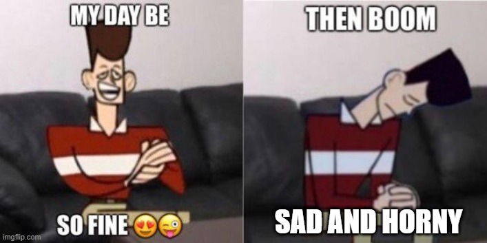 MY DAY BE SO FINE... | SAD AND HORNY | image tagged in jfk | made w/ Imgflip meme maker