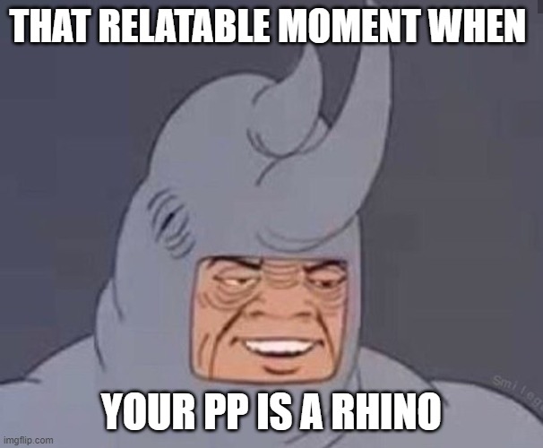 rhino time | THAT RELATABLE MOMENT WHEN; YOUR PP IS A RHINO | image tagged in rhino time | made w/ Imgflip meme maker