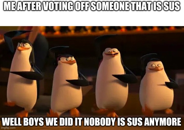among us sus | ME AFTER VOTING OFF SOMEONE THAT IS SUS; WELL BOYS WE DID IT NOBODY IS SUS ANYMORE | image tagged in well boys we did it | made w/ Imgflip meme maker